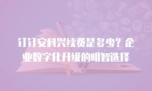 钉钉安科兴续费是多少？企业数字化升级的明智选择
