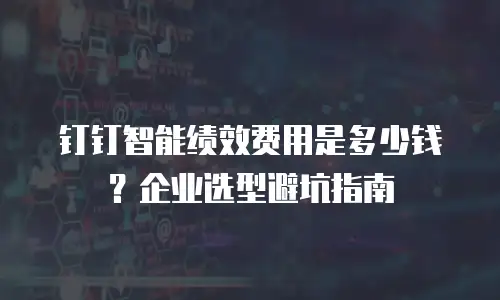 钉钉智能绩效费用是多少钱？企业选型避坑指南