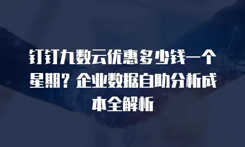钉钉九数云优惠多少钱一个星期？企业数据自助分析成本全解析