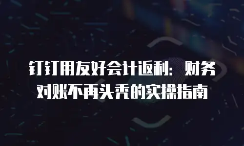 钉钉用友好会计返利：财务对账不再头秃的实操指南