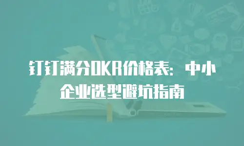 钉钉满分OKR价格表：中小企业选型避坑指南