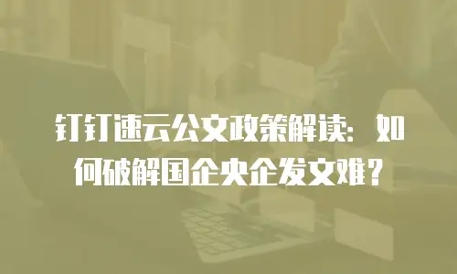 钉钉速云公文政策解读：如何破解国企央企发文难？
