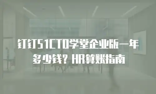 钉钉51CTO学堂企业版一年多少钱？HR算账指南