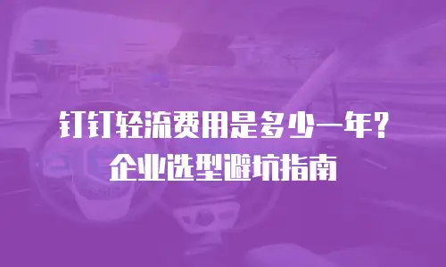 钉钉轻流费用是多少一年？企业选型避坑指南