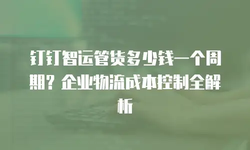 钉钉智运管货多少钱一个周期？企业物流成本控制全解析