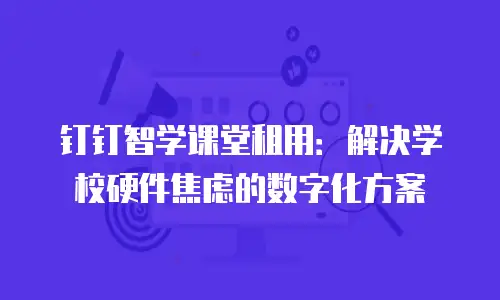 钉钉智学课堂租用：解决学校硬件焦虑的数字化方案