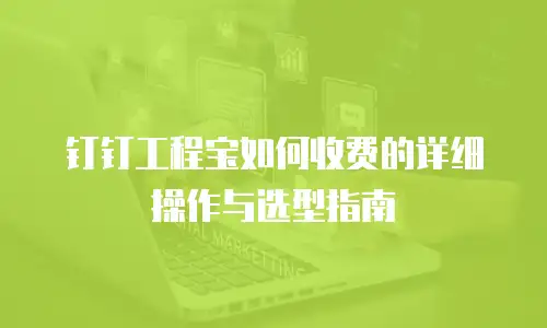 钉钉工程宝如何收费的详细操作与选型指南