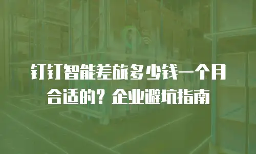 钉钉智能差旅多少钱一个月合适的？企业避坑指南