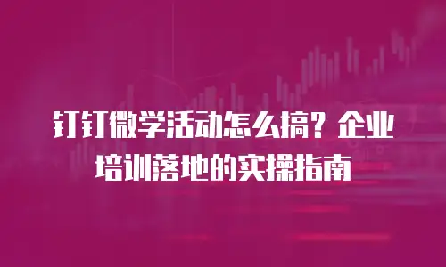 钉钉微学活动怎么搞？企业培训落地的实操指南