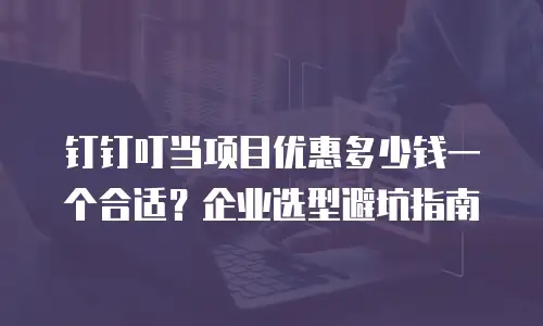 钉钉叮当项目优惠多少钱一个合适？企业选型避坑指南