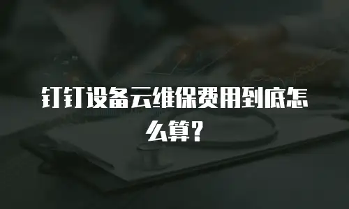 钉钉设备云维保费用到底怎么算？