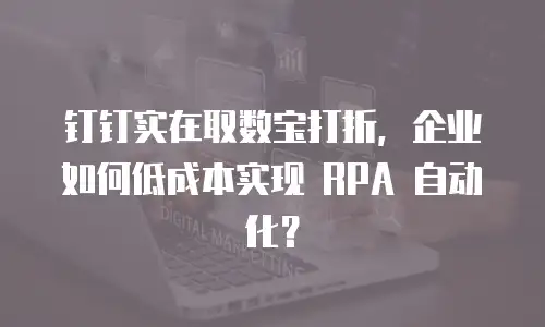 钉钉实在取数宝打折，企业如何低成本实现 RPA 自动化？