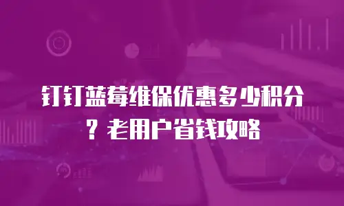 钉钉蓝莓维保优惠多少积分？老用户省钱攻略