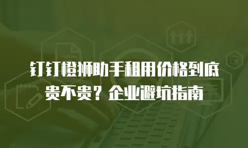 钉钉橙狮助手租用价格到底贵不贵？企业避坑指南