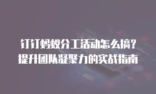 钉钉蚂蚁分工活动怎么搞？提升团队凝聚力的实战指南