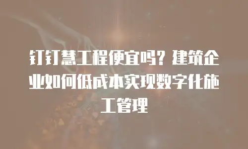 钉钉慧工程便宜吗？建筑企业如何低成本实现数字化施工管理
