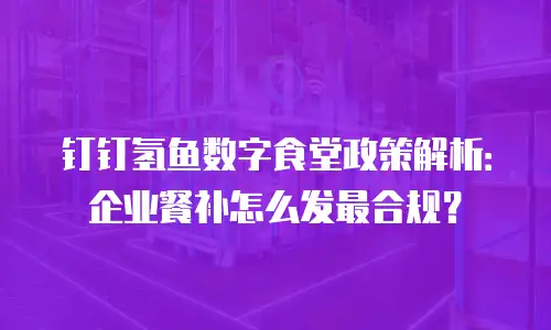 钉钉氢鱼数字食堂政策解析：企业餐补怎么发最合规？