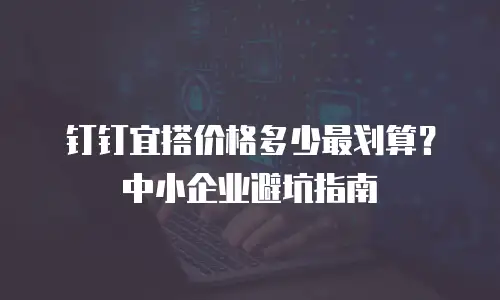 钉钉宜搭价格多少最划算？中小企业避坑指南