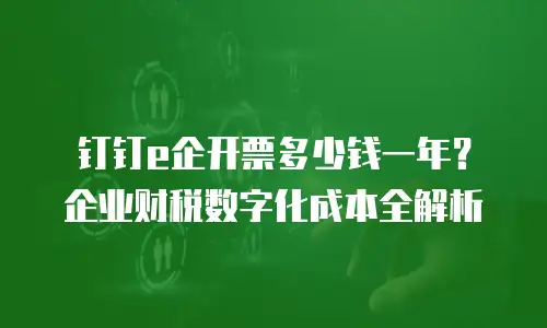 钉钉e企开票多少钱一年？企业财税数字化成本全解析