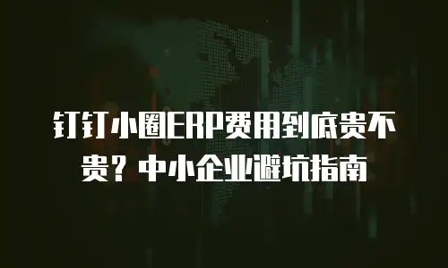 钉钉小圈ERP费用到底贵不贵？中小企业避坑指南