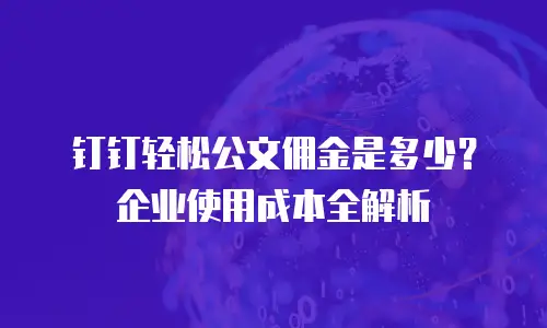 钉钉轻松公文佣金是多少？企业使用成本全解析
