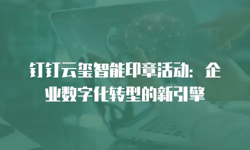 钉钉云玺智能印章活动：企业数字化转型的新引擎