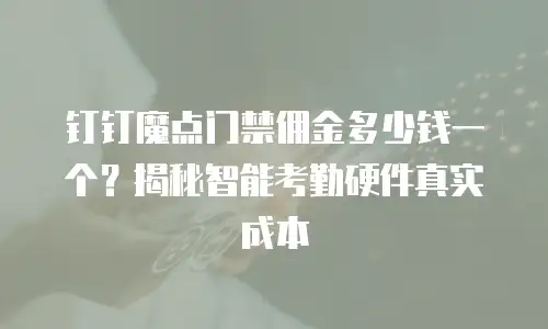 钉钉魔点门禁佣金多少钱一个？揭秘智能考勤硬件真实成本