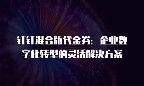 钉钉混合版代金券：企业数字化转型的灵活解决方案