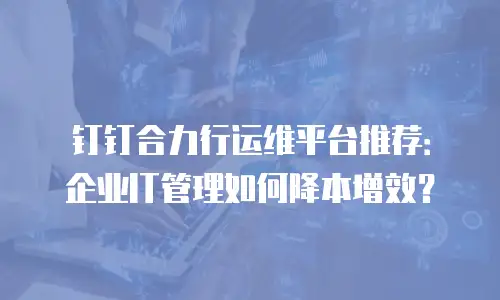 钉钉合力行运维平台推荐：企业IT管理如何降本增效？