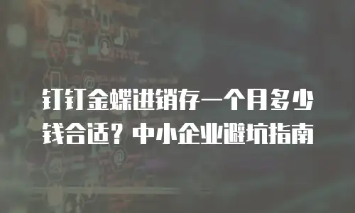 钉钉金蝶进销存一个月多少钱合适？中小企业避坑指南