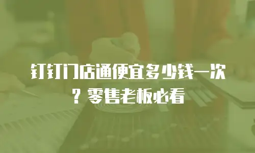 钉钉门店通便宜多少钱一次？零售老板必看