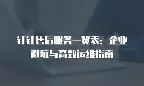 钉钉售后服务一览表：企业避坑与高效运维指南
