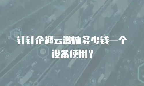 钉钉企趣云激励多少钱一个设备使用？
