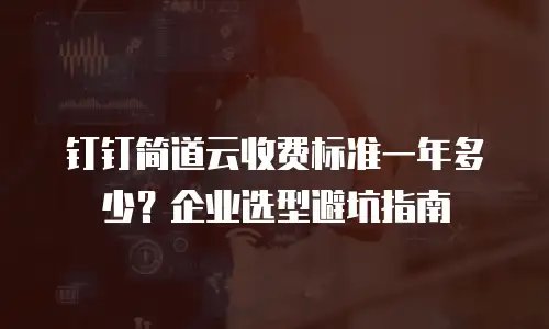 钉钉简道云收费标准一年多少？企业选型避坑指南