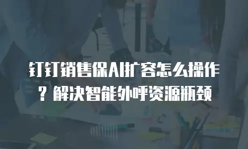 钉钉销售保AI扩容怎么操作？解决智能外呼资源瓶颈