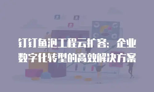 钉钉鱼泡工程云扩容：企业数字化转型的高效解决方案