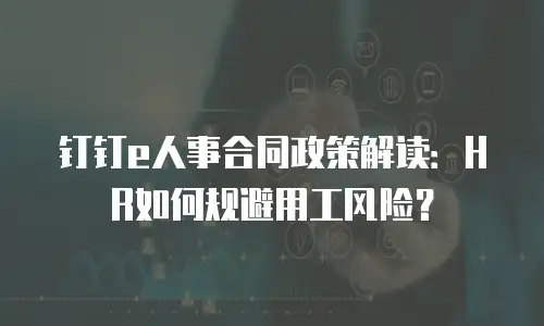 钉钉e人事合同政策解读：HR如何规避用工风险？