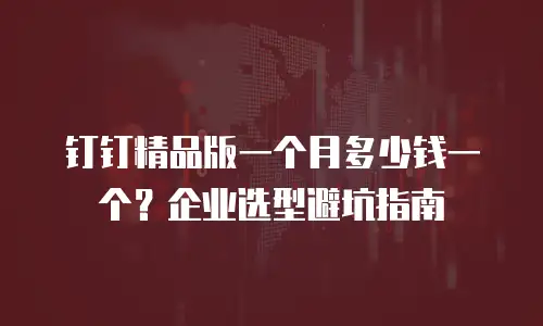 钉钉精品版一个月多少钱一个？企业选型避坑指南