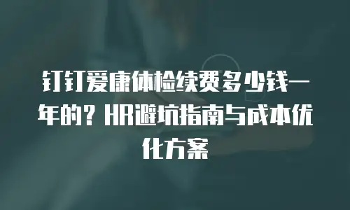 钉钉爱康体检续费多少钱一年的？HR避坑指南与成本优化方案