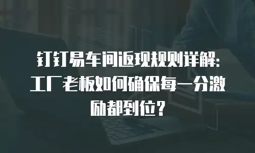 钉钉易车间返现规则详解：工厂老板如何确保每一分激励都到位？