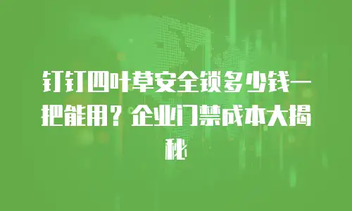 钉钉四叶草安全锁多少钱一把能用？企业门禁成本大揭秘