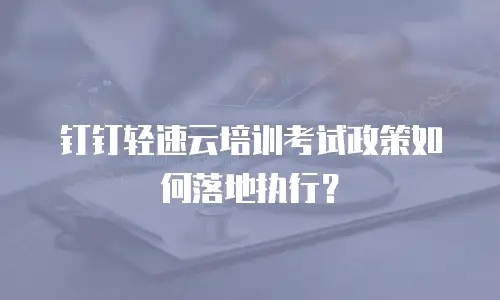 钉钉轻速云培训考试政策如何落地执行？