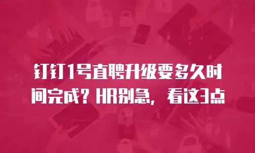 钉钉1号直聘升级要多久时间完成？HR别急，看这3点