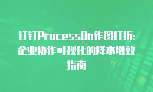 钉钉ProcessOn作图打折：企业协作可视化的降本增效指南