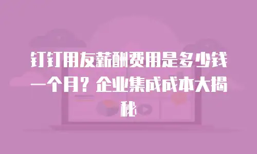 钉钉用友薪酬费用是多少钱一个月？企业集成成本大揭秘