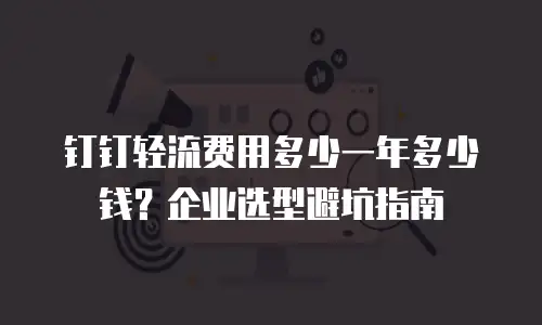 钉钉轻流费用多少一年多少钱？企业选型避坑指南