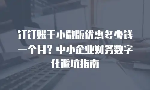 钉钉账王小微版优惠多少钱一个月？中小企业财务数字化避坑指南