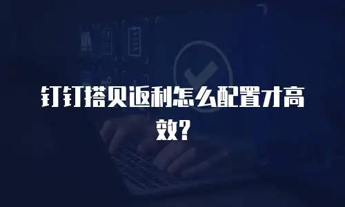 钉钉搭贝返利怎么配置才高效？