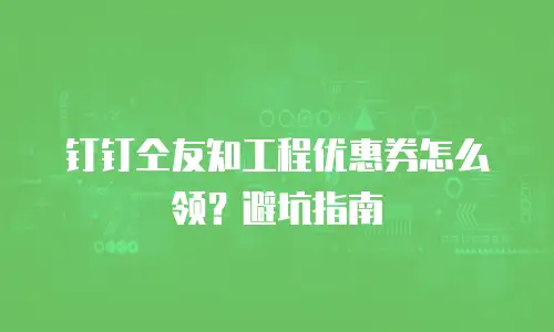 钉钉仝友知工程优惠券怎么领？避坑指南