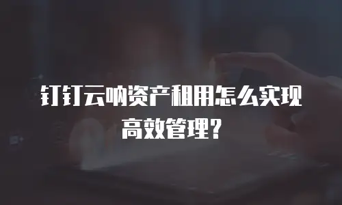钉钉云呐资产租用怎么实现高效管理？